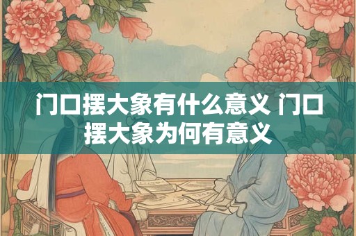 门口摆大象有什么意义 门口摆大象为何有意义