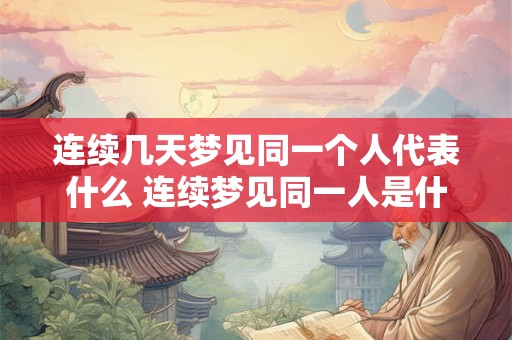 连续几天梦见同一个人代表什么 连续梦见同一人是什么意思 连续几天梦见同一个人代表什么 连续梦见同一人是什么意思