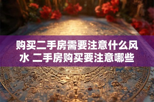 购买二手房需要注意什么风水 二手房购买要注意哪些风水