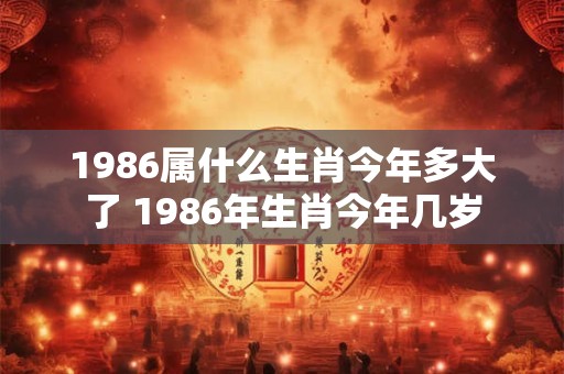 1986属什么生肖今年多大了 1986年生肖今年几岁 1986属什么生肖今年多大了 1986年生肖今年几岁