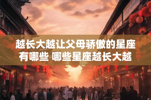 越长大越让父母骄傲的星座有哪些 哪些星座越长大越能让父母骄傲