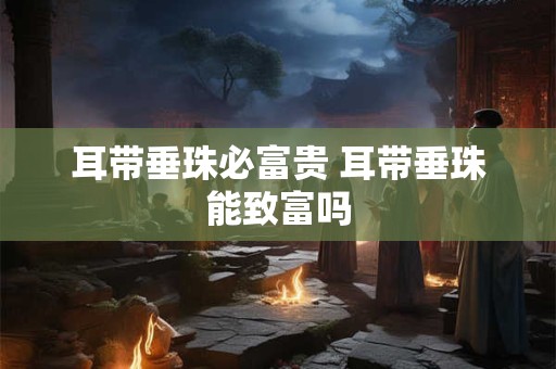 耳带垂珠必富贵 耳带垂珠能致富吗 耳带垂珠必富贵 耳带垂珠能致富吗