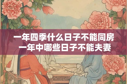 一年四季什么日子不能同房 一年中哪些日子不能夫妻同房