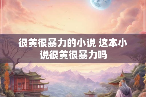 很黄很暴力的小说 这本小说很黄很暴力吗