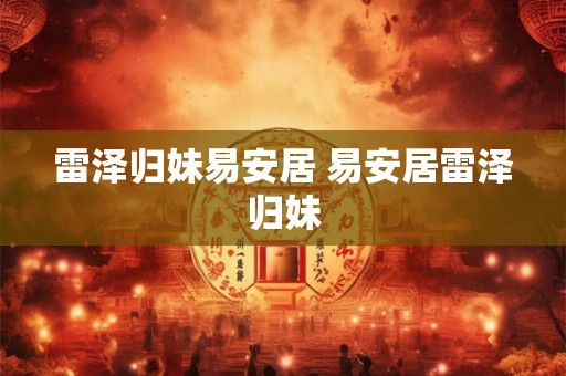 雷泽归妹易安居 易安居雷泽归妹 雷泽归妹易安居 易安居雷泽归妹