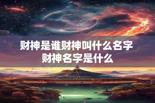 财神是谁财神叫什么名字 财神名字是什么
