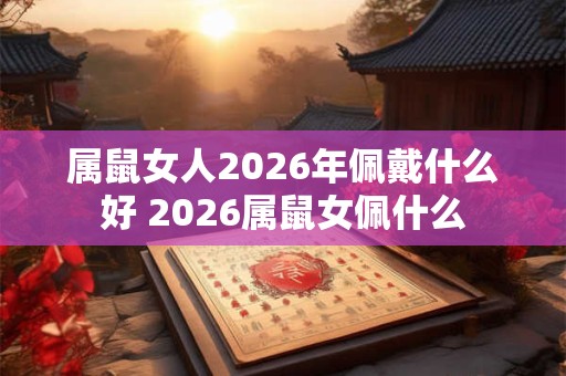 属鼠女人2026年佩戴什么好 2026属鼠女佩什么