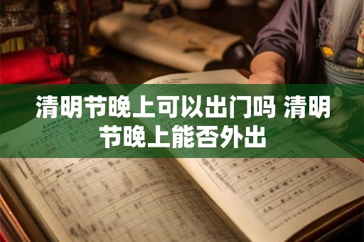 清明节晚上可以出门吗 清明节晚上能否外出 清明节晚上可以出门吗 清明节晚上能否外出