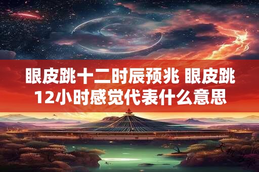 眼皮跳十二时辰预兆 眼皮跳12小时感觉代表什么意思 眼皮跳十二时辰预兆 眼皮跳12小时感觉代表什么意思