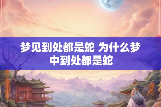 梦见到处都是蛇 为什么梦中到处都是蛇 梦见到处都是蛇 为什么梦中到处都是蛇