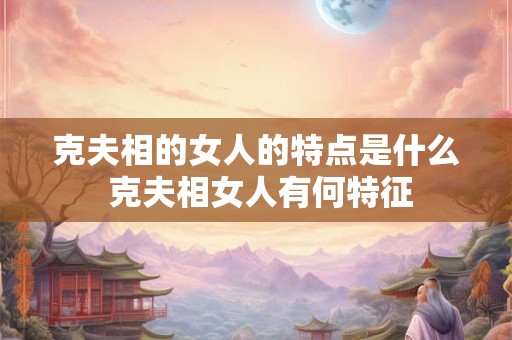 克夫相的女人的特点是什么 克夫相女人有何特征