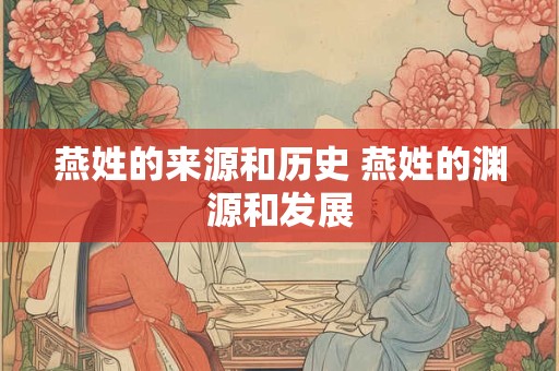 燕姓的来源和历史 燕姓的渊源和发展 燕姓的来源和历史 燕姓的渊源和发展