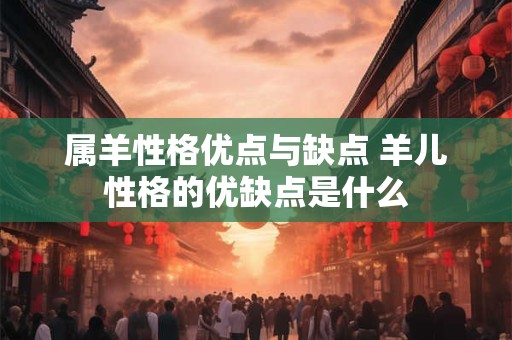 属羊性格优点与缺点 羊儿性格的优缺点是什么 属羊性格优点与缺点 羊儿性格的优缺点是什么