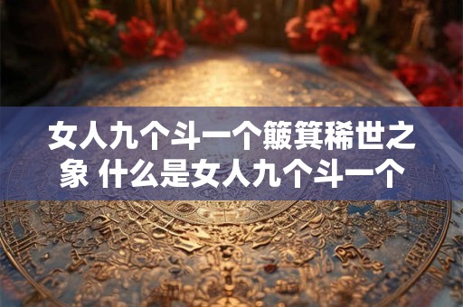 女人九个斗一个簸箕稀世之象 什么是女人九个斗一个簸箕稀世之象 女人九个斗一个簸箕稀世之象 什么是女人九个斗一个簸箕稀世之象