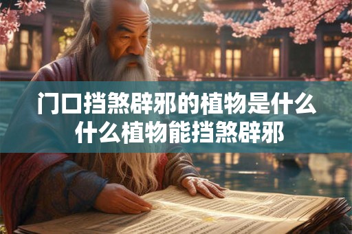 门口挡煞辟邪的植物是什么 什么植物能挡煞辟邪