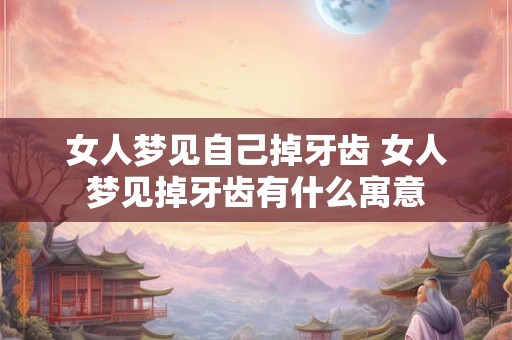 女人梦见自己掉牙齿 女人梦见掉牙齿有什么寓意 女人梦见自己掉牙齿 女人梦见掉牙齿有什么寓意