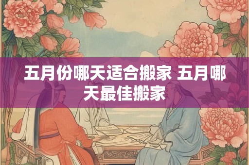 五月份哪天适合搬家 五月哪天最佳搬家
