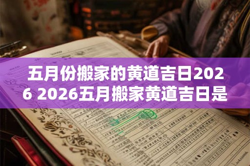 五月份搬家的黄道吉日2026 2026五月搬家黄道吉日是哪天