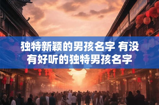 独特新颖的男孩名字 有没有好听的独特男孩名字 独特新颖的男孩名字 有没有好听的独特男孩名字