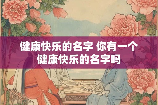 健康快乐的名字 你有一个健康快乐的名字吗 健康快乐的名字 你有一个健康快乐的名字吗