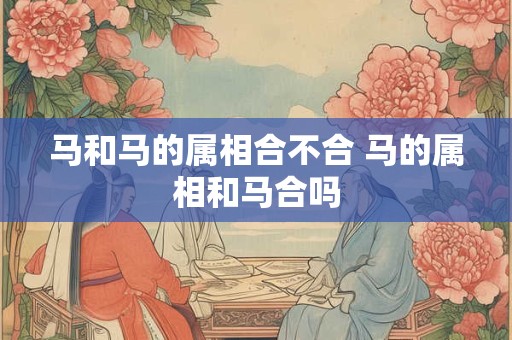 马和马的属相合不合 马的属相和马合吗