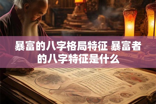 暴富的八字格局特征 暴富者的八字特征是什么