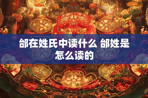 邰在姓氏中读什么 邰姓是怎么读的