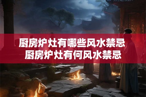 厨房炉灶有哪些风水禁忌 厨房炉灶有何风水禁忌