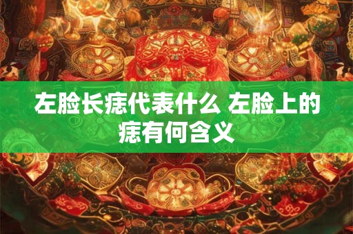 左脸长痣代表什么 左脸上的痣有何含义 左脸长痣代表什么 左脸上的痣有何含义
