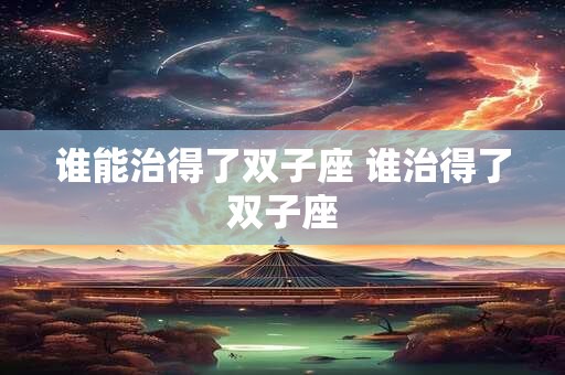 谁能治得了双子座 谁治得了双子座 谁能治得了双子座 谁治得了双子座