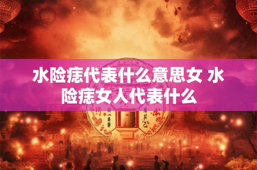 水险痣代表什么意思女 水险痣女人代表什么 水险痣代表什么意思女 水险痣女人代表什么