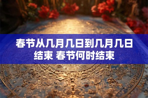春节从几月几日到几月几日结束 春节何时结束