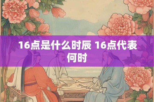 16点是什么时辰 16点代表何时