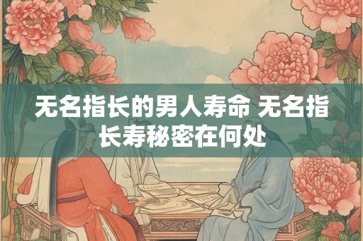 无名指长的男人寿命 无名指长寿秘密在何处 无名指长的男人寿命 无名指长寿秘密在何处