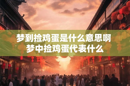 梦到捡鸡蛋是什么意思啊 梦中捡鸡蛋代表什么 梦到捡鸡蛋是什么意思啊 梦中捡鸡蛋代表什么