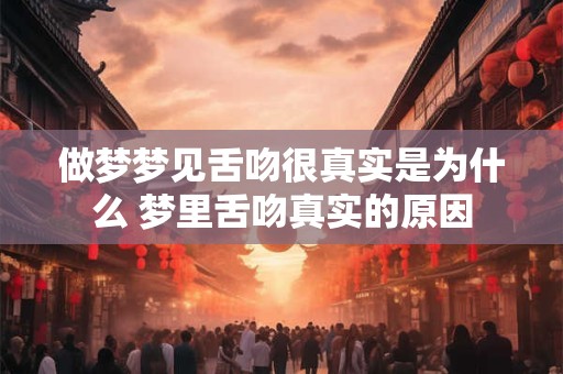 做梦梦见舌吻很真实是为什么 梦里舌吻真实的原因
