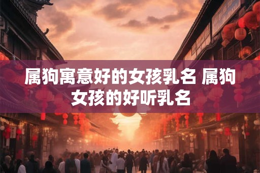 属狗寓意好的女孩乳名 属狗女孩的好听乳名