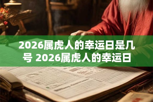 2026属虎人的幸运日是几号 2026属虎人的幸运日