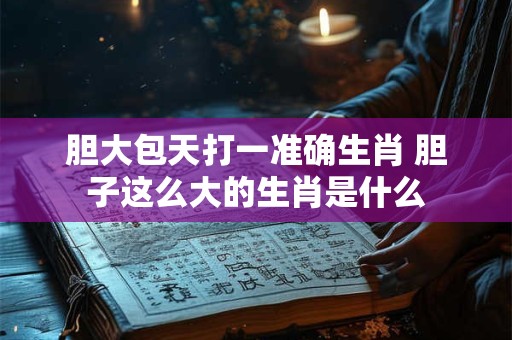 胆大包天打一准确生肖 胆子这么大的生肖是什么