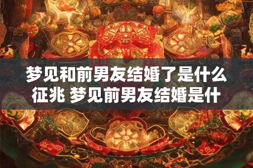 梦见和前男友结婚了是什么征兆 梦见前男友结婚是什么预兆