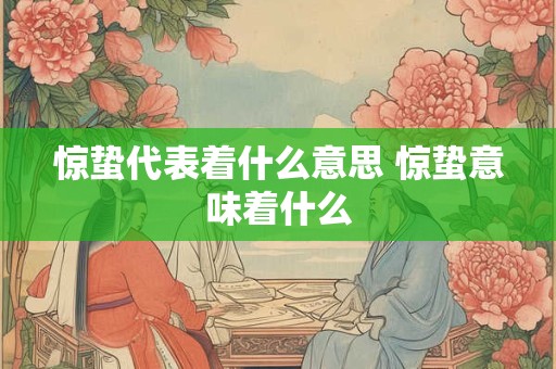 惊蛰代表着什么意思 惊蛰意味着什么 惊蛰代表着什么意思 惊蛰意味着什么