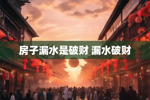 房子漏水是破财 漏水破财 房子漏水是破财 漏水破财