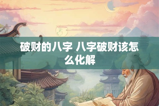 破财的八字 八字破财该怎么化解 破财的八字 八字破财该怎么化解