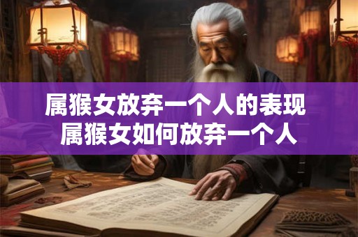 属猴女放弃一个人的表现 属猴女如何放弃一个人