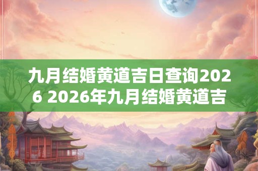 九月结婚黄道吉日查询2026 2026年九月结婚黄道吉日查询 九月结婚黄道吉日查询2026 2026年九月结婚黄道吉日查询