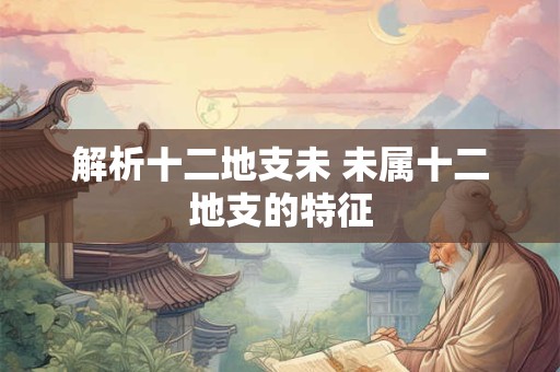 解析十二地支未 未属十二地支的特征 解析十二地支未 未属十二地支的特征