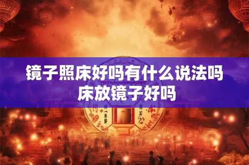 镜子照床好吗有什么说法吗 床放镜子好吗