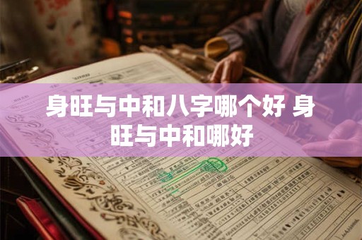 身旺与中和八字哪个好 身旺与中和哪好 身旺与中和八字哪个好 身旺与中和哪好