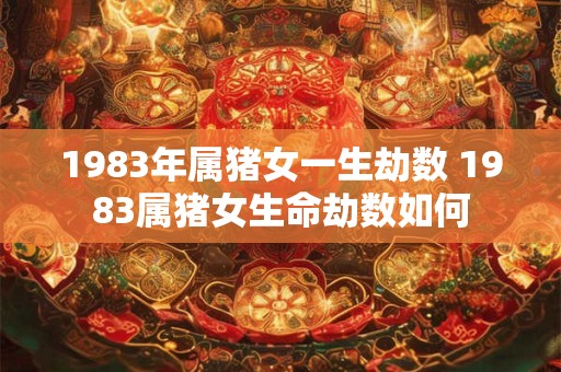 1983年属猪女一生劫数 1983属猪女生命劫数如何 1983年属猪女一生劫数 1983属猪女生命劫数如何