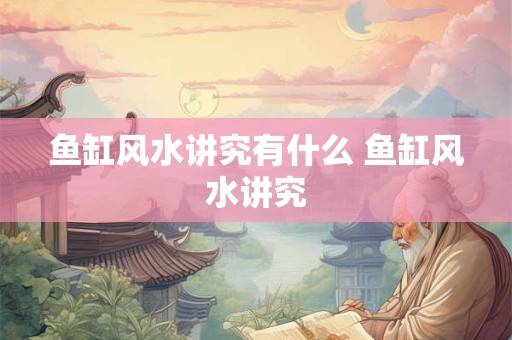 鱼缸风水讲究有什么 鱼缸风水讲究 鱼缸风水讲究有什么 鱼缸风水讲究